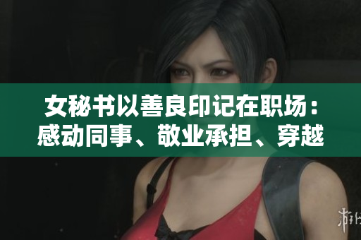 女秘书以善良印记在职场：感动同事、敬业承担、穿越疫情不放弃