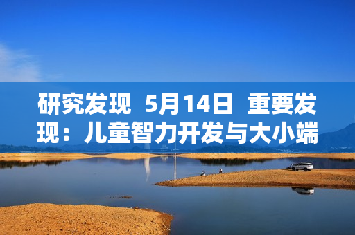 研究发现  5月14日  重要发现：儿童智力开发与大小端存储相关