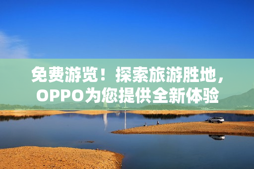 免费游览！探索旅游胜地，OPPO为您提供全新体验