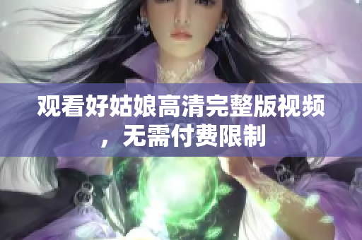 观看好姑娘高清完整版视频，无需付费限制