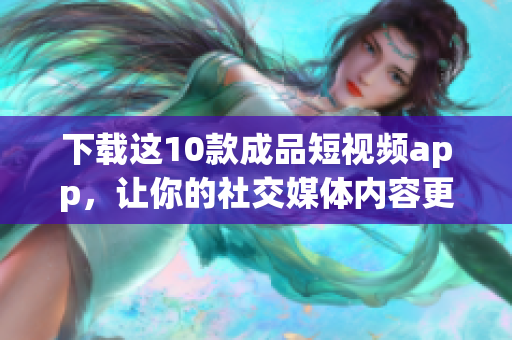 下载这10款成品短视频app，让你的社交媒体内容更富创意！