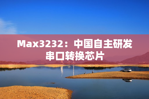 Max3232：中国自主研发串口转换芯片