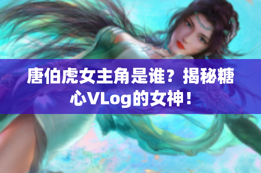 唐伯虎女主角是谁？揭秘糖心VLog的女神！