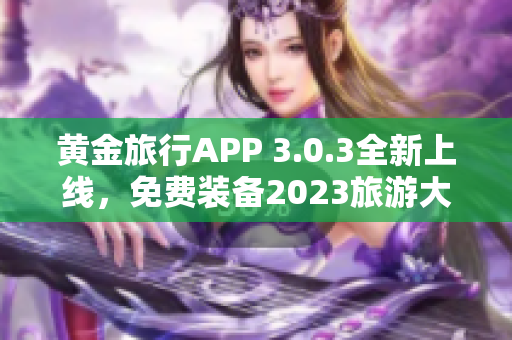 黄金旅行APP 3.0.3全新上线，免费装备2023旅游大片！