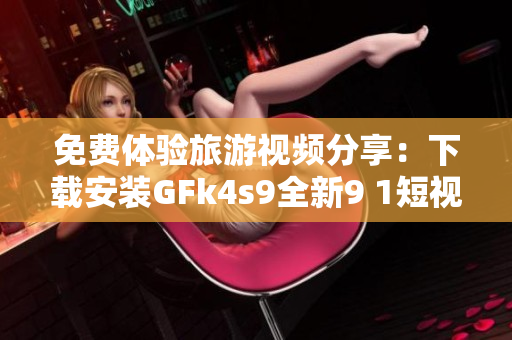 免费体验旅游视频分享：下载安装GFk4s9全新9 1短视频软件
