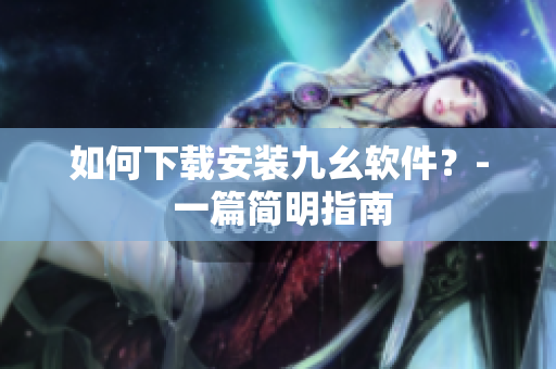 如何下载安装九幺软件？- 一篇简明指南