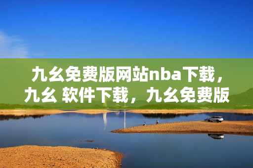九幺免费版网站nba下载，九幺 软件下载，九幺免费版下载，九幺短视频软件安装免费版，九幺破解下载键接----MitWoud07CCA