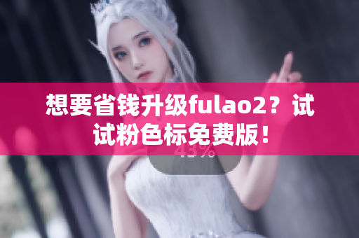 想要省钱升级fulao2？试试粉色标免费版！
