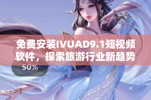 免费安装IVUAD9.1短视频软件，探索旅游行业新趋势