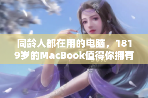 同龄人都在用的电脑，1819岁的MacBook值得你拥有