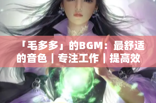 「毛多多」的BGM：最舒适的音色｜专注工作｜提高效率