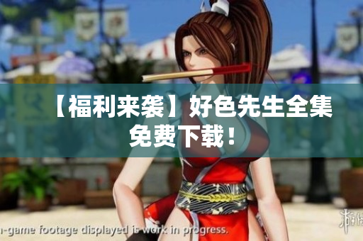 【福利来袭】好色先生全集免费下载！