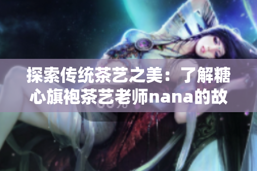 探索传统茶艺之美：了解糖心旗袍茶艺老师nana的故事