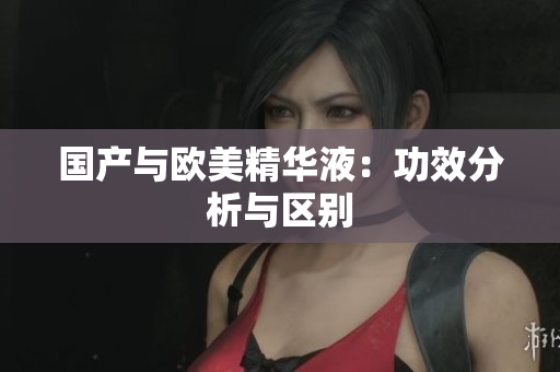 国产与欧美精华液：功效分析与区别