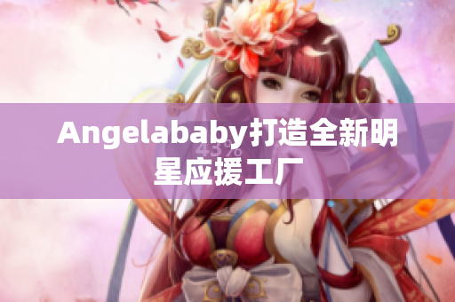 Angelababy打造全新明星应援工厂