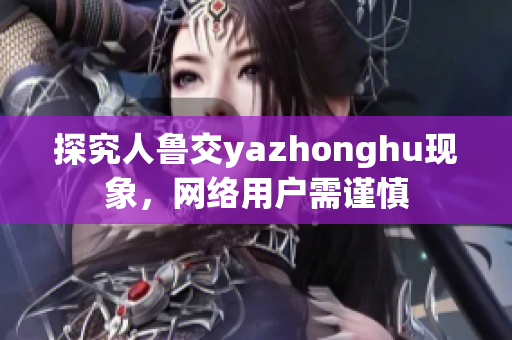 探究人鲁交yazhonghu现象，网络用户需谨慎