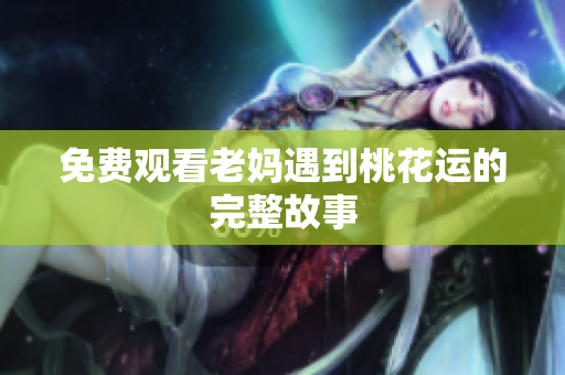 免费观看老妈遇到桃花运的完整故事
