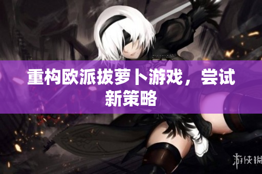 重构欧派拔萝卜游戏，尝试新策略