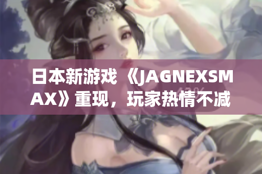 日本新游戏 《JAGNEXSMAX》重现，玩家热情不减