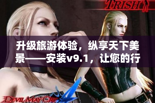 升级旅游体验，纵享天下美景——安装v9.1，让您的行程更加畅快
