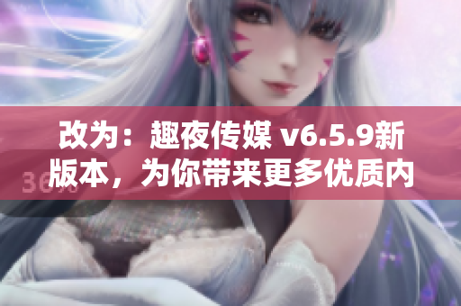 改为：趣夜传媒 v6.5.9新版本，为你带来更多优质内容！