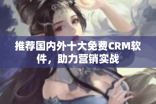 推荐国内外十大免费CRM软件，助力营销实战