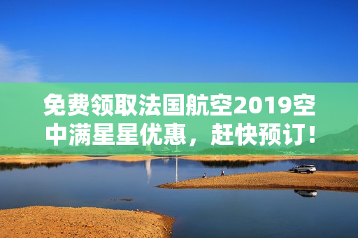 免费领取法国航空2019空中满星星优惠，赶快预订！