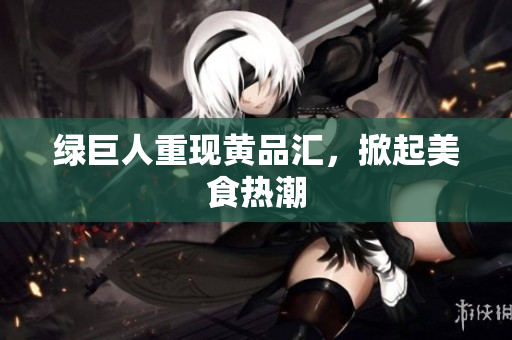 绿巨人重现黄品汇，掀起美食热潮