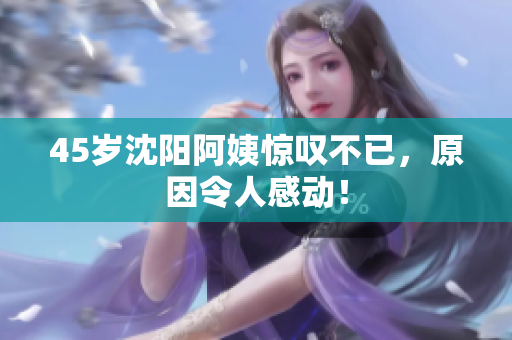 45岁沈阳阿姨惊叹不已，原因令人感动！