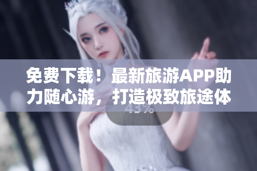 免费下载！最新旅游APP助力随心游，打造极致旅途体验