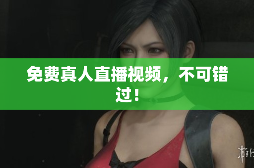 免费真人直播视频，不可错过！