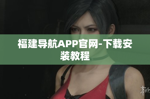 福建导航APP官网-下载安装教程