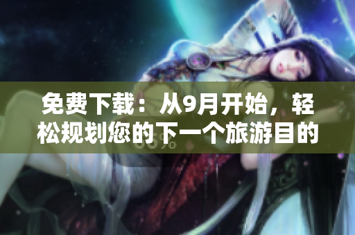 免费下载：从9月开始，轻松规划您的下一个旅游目的地