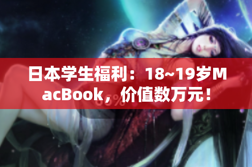 日本学生福利：18~19岁MacBook，价值数万元！