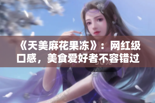 《天美麻花果冻》：网红级口感，美食爱好者不容错过！