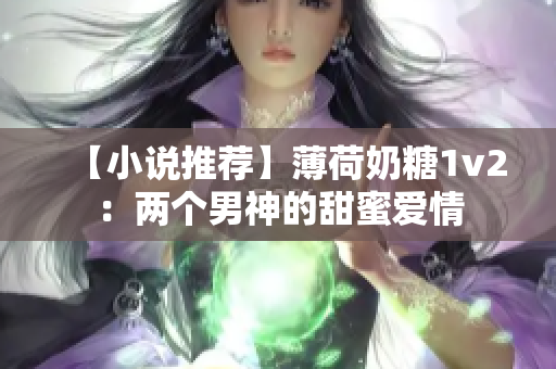 【小说推荐】薄荷奶糖1v2：两个男神的甜蜜爱情