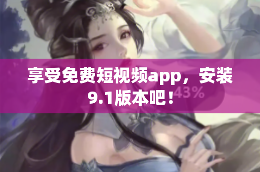 享受免费短视频app，安装9.1版本吧！