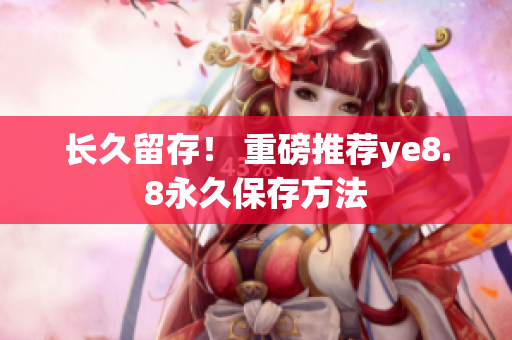 长久留存！ 重磅推荐ye8.8永久保存方法