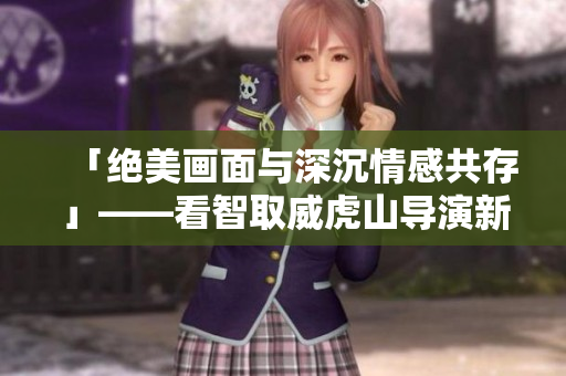 「绝美画面与深沉情感共存」——看智取威虎山导演新作！