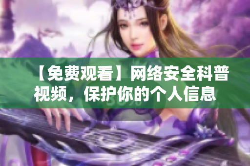【免费观看】网络安全科普视频，保护你的个人信息