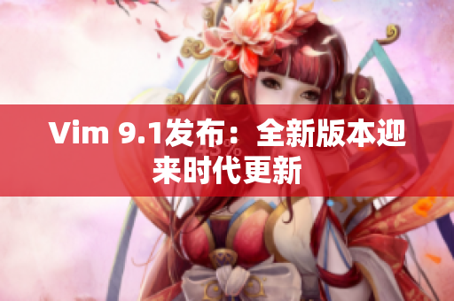 Vim 9.1发布：全新版本迎来时代更新