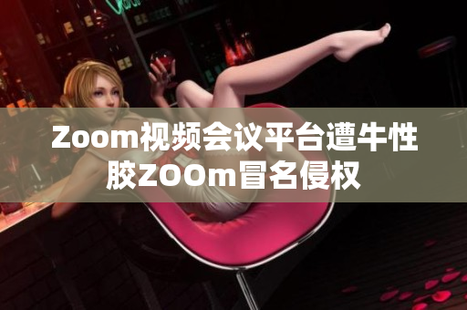 Zoom视频会议平台遭牛性胶ZOOm冒名侵权