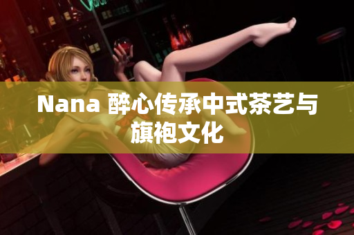 Nana 醉心传承中式茶艺与旗袍文化