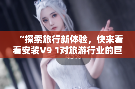 “探索旅行新体验，快来看看安装V9 1对旅游行业的巨大助力！”