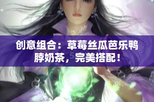 创意组合：草莓丝瓜芭乐鸭脖奶茶，完美搭配！