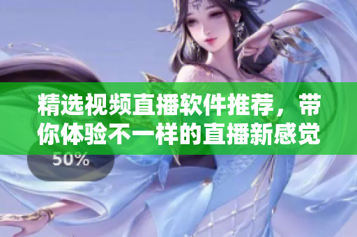 精选视频直播软件推荐，带你体验不一样的直播新感觉！