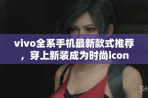 vivo全系手机最新款式推荐，穿上新装成为时尚icon