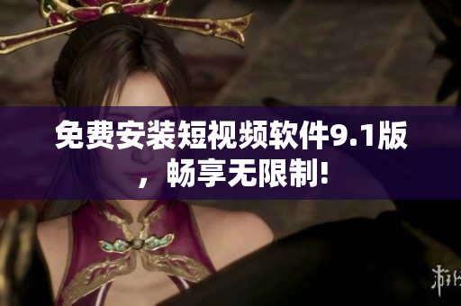 免费安装短视频软件9.1版，畅享无限制!