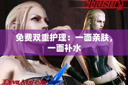 免费双重护理：一面亲肤，一面补水
