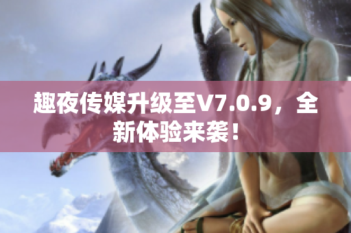 趣夜传媒升级至V7.0.9，全新体验来袭！
